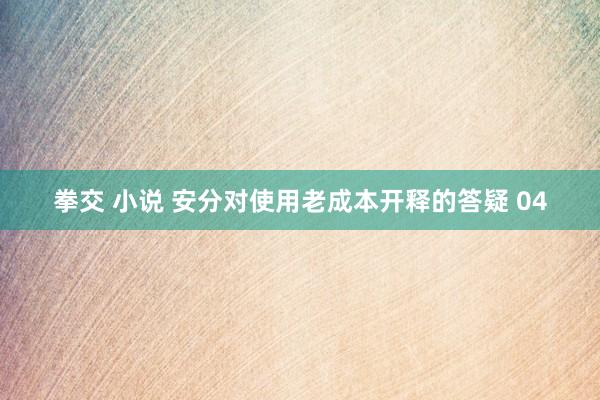 拳交 小说 安分对使用老成本开释的答疑 04