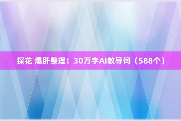 探花 爆肝整理！30万字AI教导词（588个）