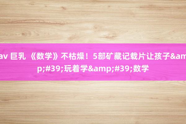 av 巨乳 《数学》不枯燥！5部矿藏记载片让孩子&#39;玩着学&#39;数学