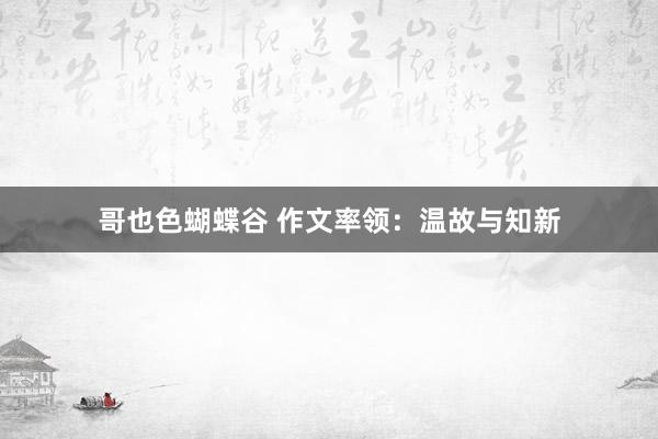 哥也色蝴蝶谷 作文率领：温故与知新