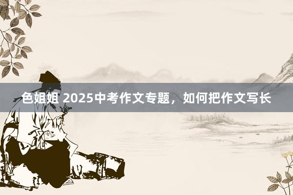 色姐姐 2025中考作文专题，如何把作文写长