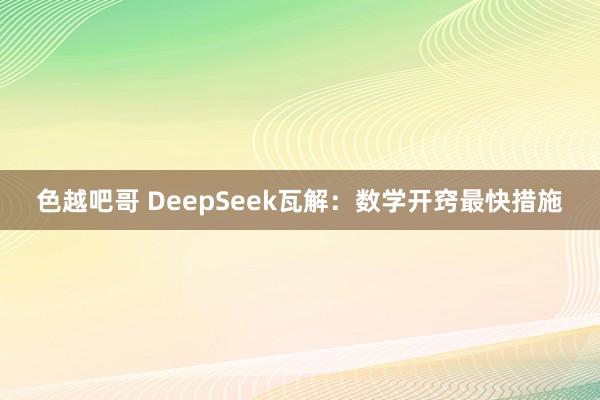 色越吧哥 DeepSeek瓦解：数学开窍最快措施