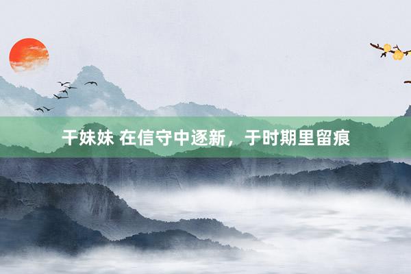 干妹妹 在信守中逐新，于时期里留痕