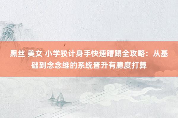 黑丝 美女 小学狡计身手快速蹧蹋全攻略：从基础到念念维的系统晋升有臆度打算