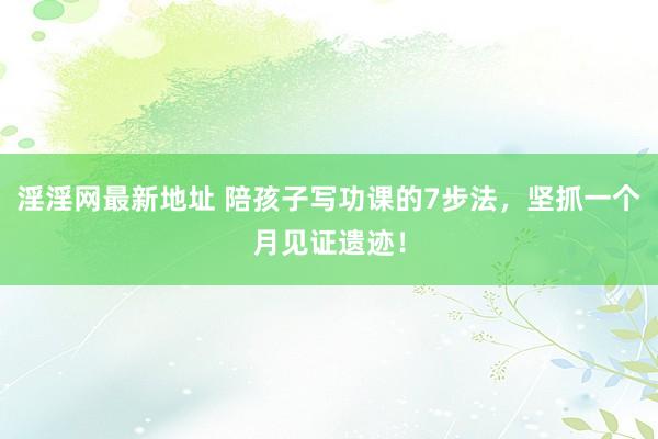 淫淫网最新地址 陪孩子写功课的7步法，坚抓一个月见证遗迹！