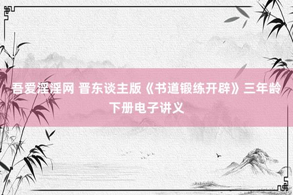 吾爱淫淫网 晋东谈主版《书道锻练开辟》三年龄下册电子讲义