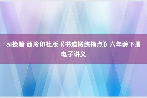 ai换脸 西冷印社版《书道锻练指点》六年龄下册电子讲义