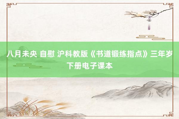 八月未央 自慰 沪科教版《书道锻练指点》三年岁下册电子课本