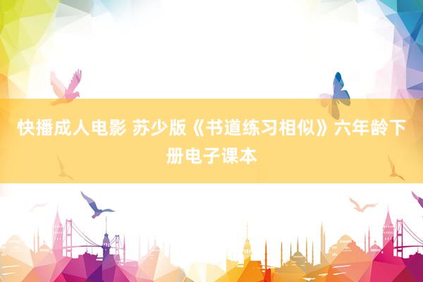 快播成人电影 苏少版《书道练习相似》六年龄下册电子课本
