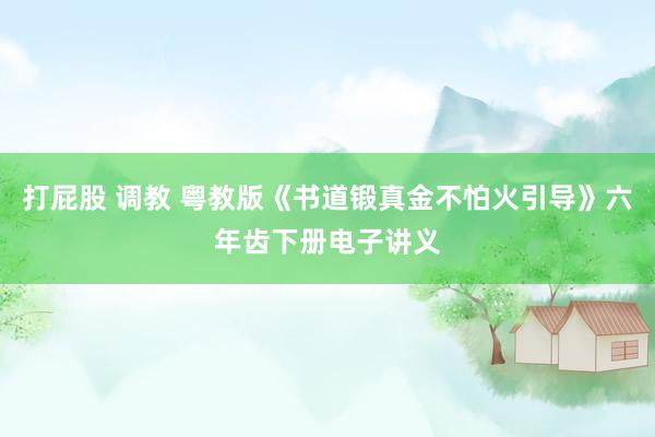 打屁股 调教 粤教版《书道锻真金不怕火引导》六年齿下册电子讲义