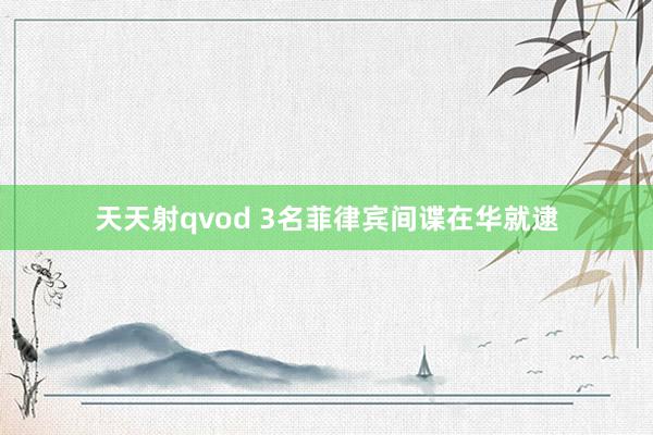 天天射qvod 3名菲律宾间谍在华就逮