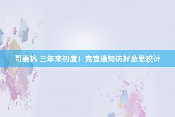 哥要搞 三年来初度！克宫通知访好意思狡计