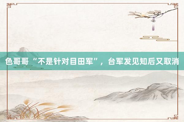 色哥哥 “不是针对目田军”，台军发见知后又取消