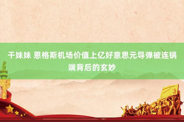 干妹妹 恩格斯机场价值上亿好意思元导弹被连锅端背后的玄妙