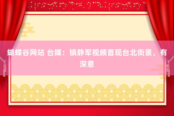 蝴蝶谷网站 台媒：镇静军视频首现台北街景，有深意