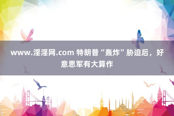 www.淫淫网.com 特朗普“轰炸”胁迫后，好意思军有大算作
