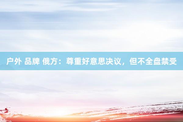 户外 品牌 俄方：尊重好意思决议，但不全盘禁受
