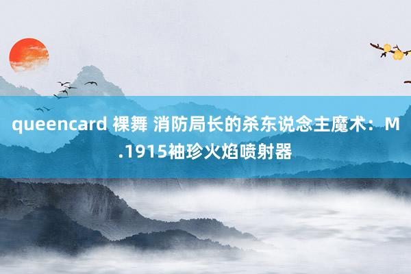 queencard 裸舞 消防局长的杀东说念主魔术：M.1915袖珍火焰喷射器