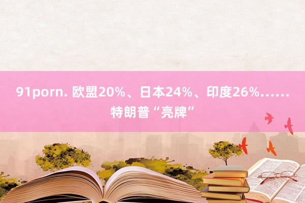 91porn. 欧盟20%、日本24%、印度26%……特朗普“亮牌”